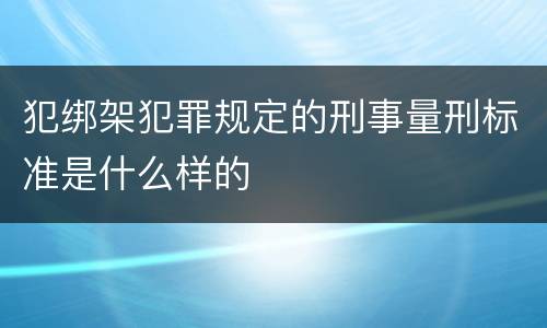 犯绑架犯罪规定的刑事量刑标准是什么样的