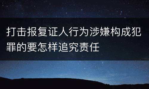 打击报复证人行为涉嫌构成犯罪的要怎样追究责任