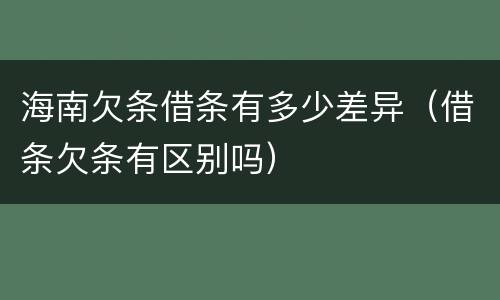 海南欠条借条有多少差异（借条欠条有区别吗）