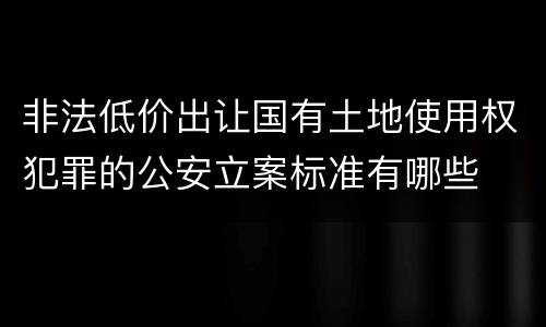 非法低价出让国有土地使用权犯罪的公安立案标准有哪些