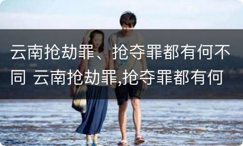云南抢劫罪、抢夺罪都有何不同 云南抢劫罪,抢夺罪都有何不同之处