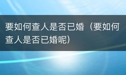 要如何查人是否已婚（要如何查人是否已婚呢）