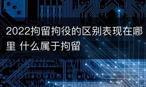 2022拘留拘役的区别表现在哪里 什么属于拘留