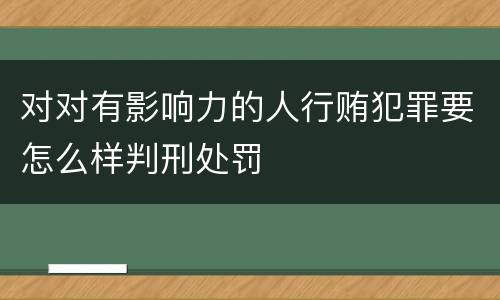 对对有影响力的人行贿犯罪要怎么样判刑处罚