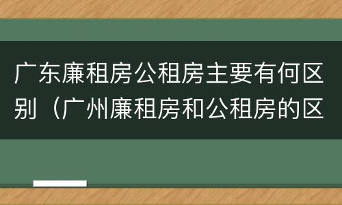 广东廉租房公租房主要有何区别（广州廉租房和公租房的区别）