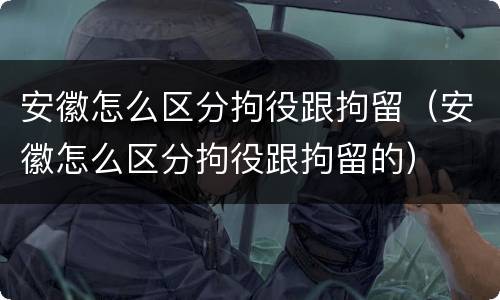 安徽怎么区分拘役跟拘留（安徽怎么区分拘役跟拘留的）