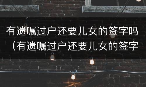 有遗嘱过户还要儿女的签字吗（有遗嘱过户还要儿女的签字吗怎么办）