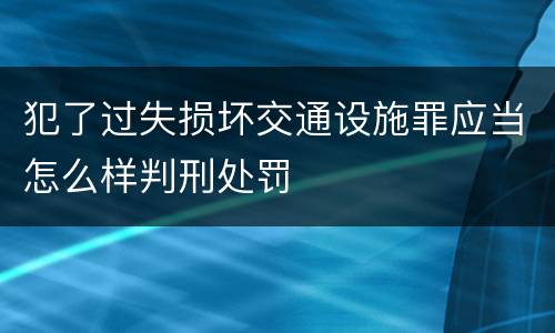 犯了过失损坏交通设施罪应当怎么样判刑处罚