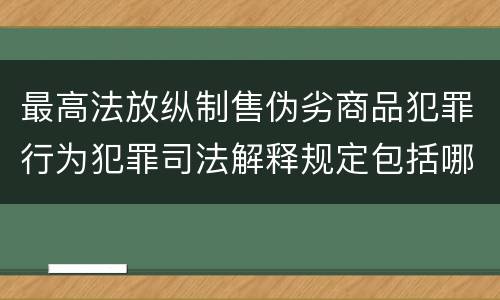 最高法放纵制售伪劣商品犯罪行为犯罪司法解释规定包括哪些内容