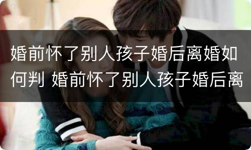 婚前怀了别人孩子婚后离婚如何判 婚前怀了别人孩子婚后离婚如何判离