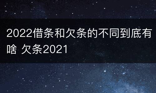 2022借条和欠条的不同到底有啥 欠条2021