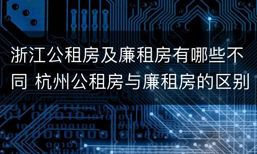 浙江公租房及廉租房有哪些不同 杭州公租房与廉租房的区别