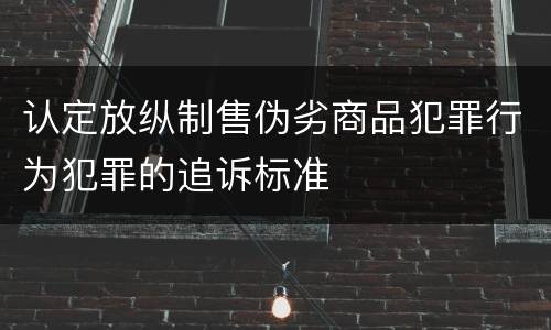 认定放纵制售伪劣商品犯罪行为犯罪的追诉标准