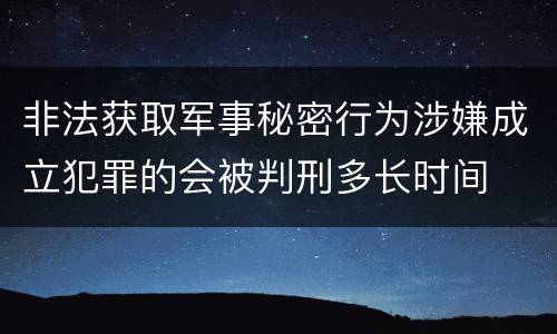 非法获取军事秘密行为涉嫌成立犯罪的会被判刑多长时间