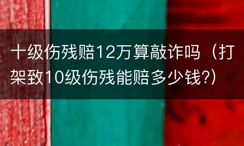 十级伤残赔12万算敲诈吗（打架致10级伤残能赔多少钱?）