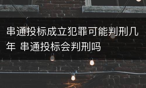 串通投标成立犯罪可能判刑几年 串通投标会判刑吗