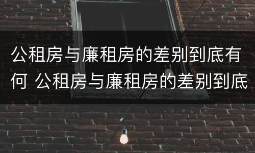 公租房与廉租房的差别到底有何 公租房与廉租房的差别到底有何影响