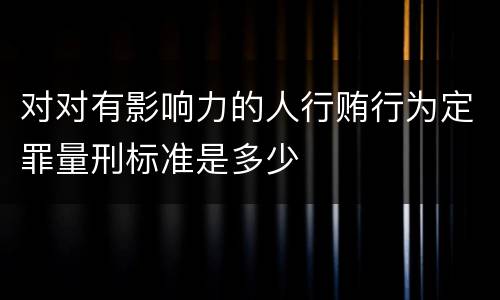对对有影响力的人行贿行为定罪量刑标准是多少