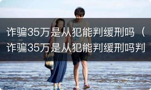 诈骗35万是从犯能判缓刑吗（诈骗35万是从犯能判缓刑吗判几年）