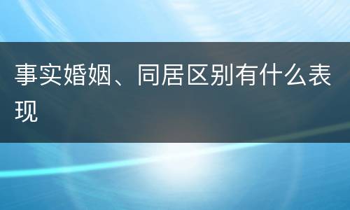 事实婚姻、同居区别有什么表现