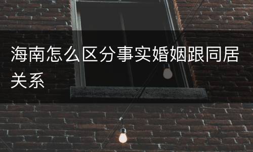 海南怎么区分事实婚姻跟同居关系
