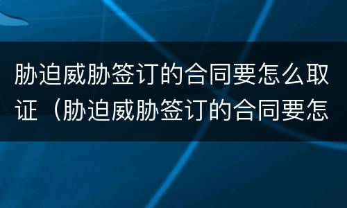 胁迫威胁签订的合同要怎么取证（胁迫威胁签订的合同要怎么取证才有效）