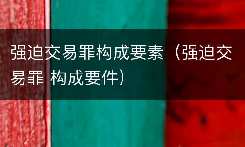 强迫交易罪构成要素（强迫交易罪 构成要件）