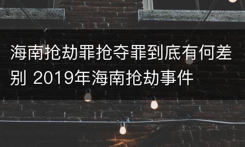 海南抢劫罪抢夺罪到底有何差别 2019年海南抢劫事件