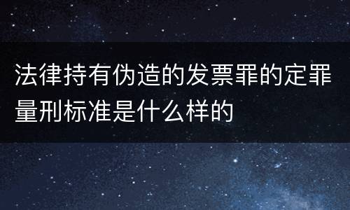法律持有伪造的发票罪的定罪量刑标准是什么样的
