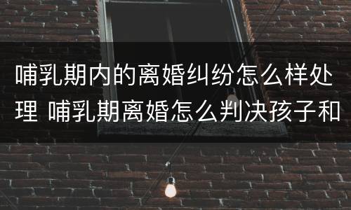 哺乳期内的离婚纠纷怎么样处理 哺乳期离婚怎么判决孩子和财产