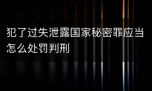 犯了过失泄露国家秘密罪应当怎么处罚判刑