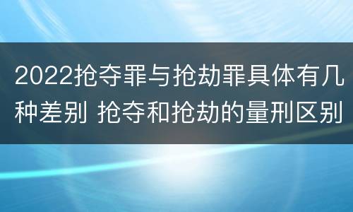 2022抢夺罪与抢劫罪具体有几种差别 抢夺和抢劫的量刑区别