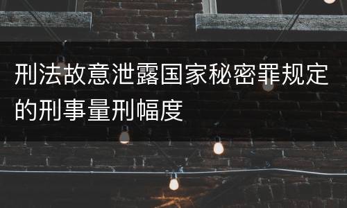 刑法故意泄露国家秘密罪规定的刑事量刑幅度