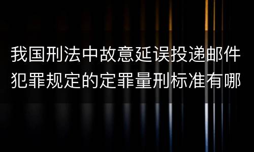 我国刑法中故意延误投递邮件犯罪规定的定罪量刑标准有哪些
