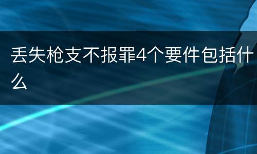 丢失枪支不报罪4个要件包括什么