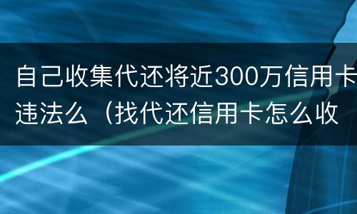 自己收集代还将近300万信用卡违法么（找代还信用卡怎么收费）
