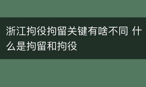 浙江拘役拘留关键有啥不同 什么是拘留和拘役