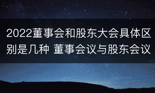 2022董事会和股东大会具体区别是几种 董事会议与股东会议的区别