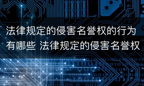 法律规定的侵害名誉权的行为有哪些 法律规定的侵害名誉权的行为有哪些