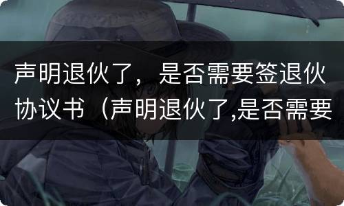 声明退伙了，是否需要签退伙协议书（声明退伙了,是否需要签退伙协议书才有效）