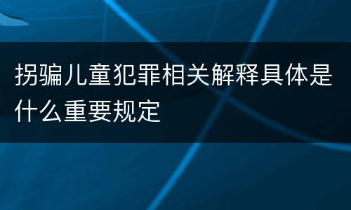 拐骗儿童犯罪相关解释具体是什么重要规定