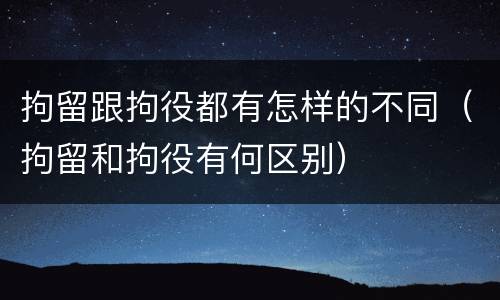拘留跟拘役都有怎样的不同（拘留和拘役有何区别）