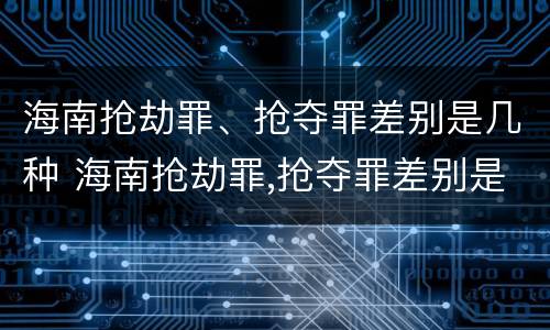 海南抢劫罪、抢夺罪差别是几种 海南抢劫罪,抢夺罪差别是几种犯罪行为
