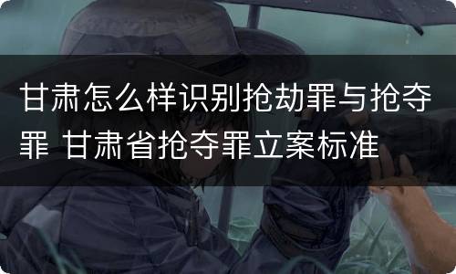 甘肃怎么样识别抢劫罪与抢夺罪 甘肃省抢夺罪立案标准
