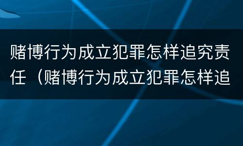 赌博行为成立犯罪怎样追究责任（赌博行为成立犯罪怎样追究责任和义务）