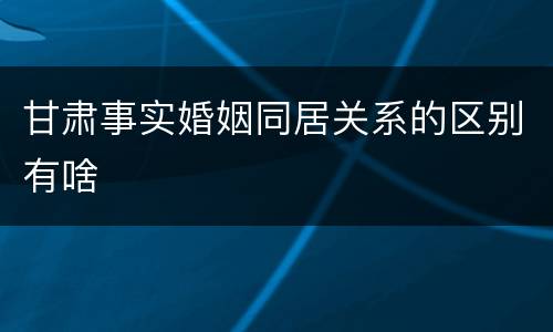 甘肃事实婚姻同居关系的区别有啥