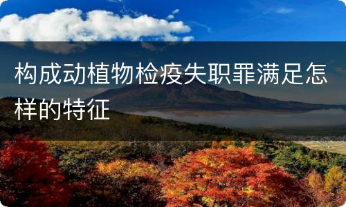 构成动植物检疫失职罪满足怎样的特征