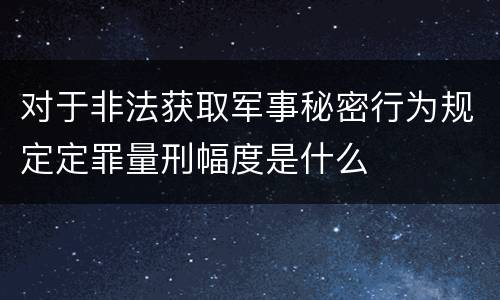 对于非法获取军事秘密行为规定定罪量刑幅度是什么