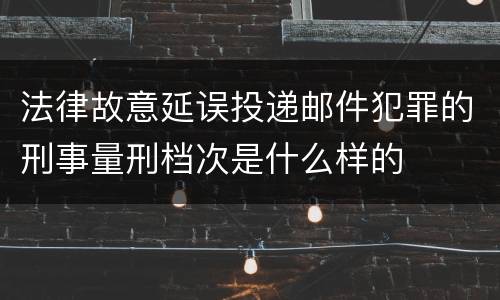 法律故意延误投递邮件犯罪的刑事量刑档次是什么样的