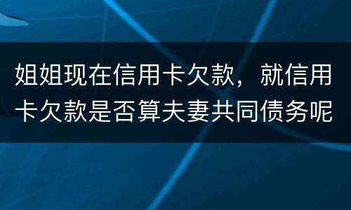 姐姐现在信用卡欠款，就信用卡欠款是否算夫妻共同债务呢